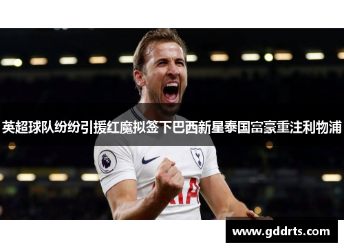 英超球队纷纷引援红魔拟签下巴西新星泰国富豪重注利物浦
