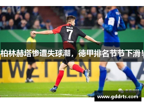 柏林赫塔惨遭失球潮，德甲排名节节下滑！
