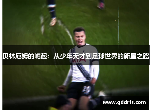 贝林厄姆的崛起：从少年天才到足球世界的新星之路