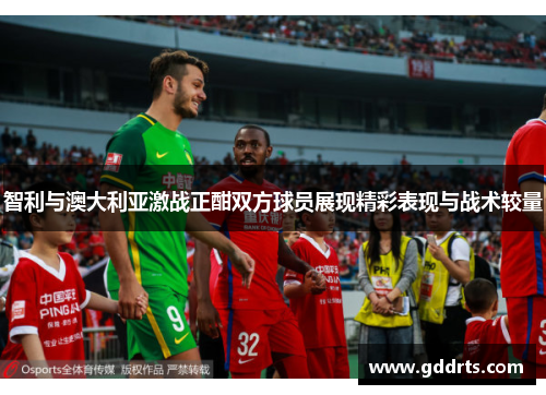 智利与澳大利亚激战正酣双方球员展现精彩表现与战术较量