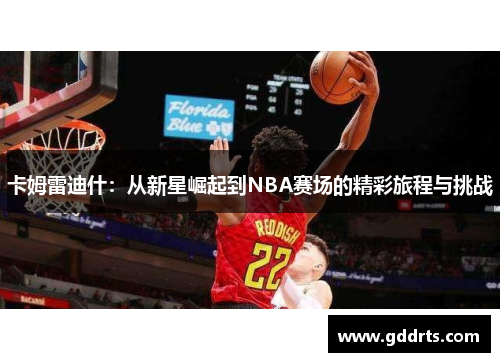卡姆雷迪什：从新星崛起到NBA赛场的精彩旅程与挑战